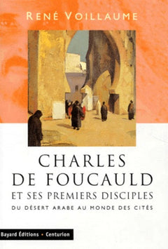 Charles De Foucauld Et Ses Premiers Disciples. Du Desert Arabe Au Monde Des Cites