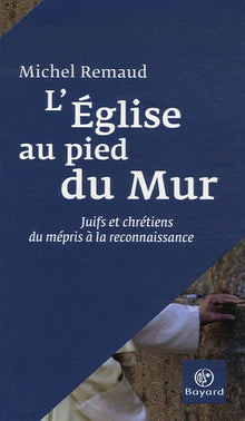 L'Eglise au pied du Mur: Juifs et chrétiens, du mépris à la reconnaissance