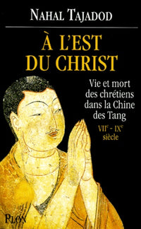 A l'Est du Christ : vie et mort des chrétiens dans la Chine des Tang