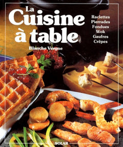 LA CUISINE A TABLE. Raclettes, Pierrades, Fondues, Cuisine au wok, Gaufres, Crêpes et autres gourmandises