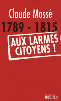 1789-1815. Aux larmes citoyens !