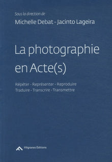 La Photographie En Acte(S), Repeter, Reproduire, Representer / Transcrire, Traduire, Transmettre
