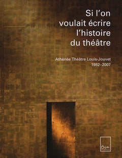 Si l'on voulait écrire l'histoire du théâtre: Athénée Théâtre Louis-Jouvet 1982-2007
