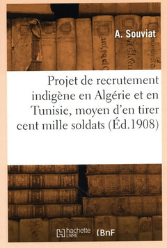 Projet de recrutement indigène en Algérie et en Tunisie, moyen d'en tirer cent mille bons soldats