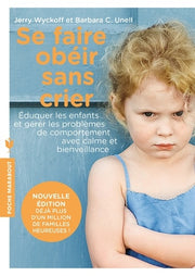 Se faire obéir sans crier: Élever ses enfants et gérer les problèmes de comportement avec calme et bienveillance