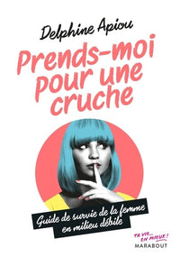 Prends-moi pour une cruche - Guide de survie de la femme en milieu débile