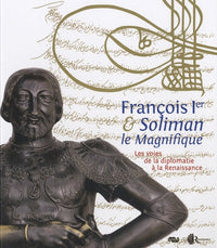 Francois 1er et Soliman le Magnifique - Voies de la diplomatie a la Renaissance