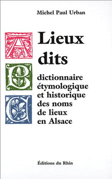 Lieux dits: Dictionnaire étymologique et historique des noms de lieux en Alsace