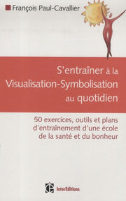S'entraîner à la Visualisation-Symbolisation au quotidien : 50 exercices, outils et plans d'entraînement d'une école de la santé et du bonheur