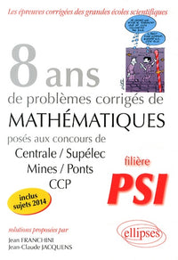 8 annees de sujets corriges de mathematiques poses aux concours Centrale/Supelec Mines/Ponts CCP PSI