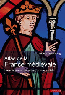Atlas de la France médiévale: Hommes, pouvoirs et espaces, du Ve au XVe siècle