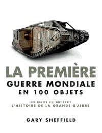 La Première Guerre mondiale en 100 objets: Ces objets qui ont écrit l'histoire de la Grande Guerre