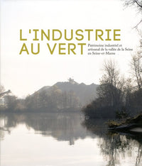 L'industrie au vert: Patrimoine industriel et artisanal de la vallée de la Seine en Seine-et-Marne