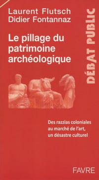 Le pillage du patrimoine archéologique - Des razzias coloniales au marché de l'art, désastre culture