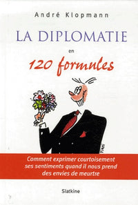 La diplomatie en 120 formules: Comment exprimer courtoisement ses sentiments quand il nous prend des envies de meurtre