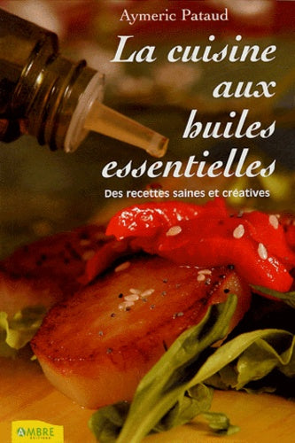 La cuisine aux huiles essentielles: Des recettes saines et créatives