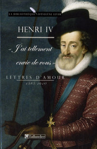 Henri IV J'ai tellement envie de vous - Lettres d'amour 1585-1610