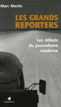 Les grands reporters: Les débuts du journalisme moderne