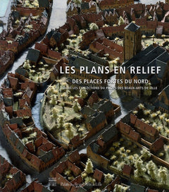 Les plans en relief des places fortes du Nord: Dans les collections du Palais des Beaux-Arts de Lille