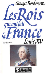 Les rois qui ont fait la France. Louis XV le Bien-Aimé (1715-1774)
