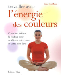Travailler avec l' énergie des couleurs: Comment utiliser la couleur pour améliorer votre santé et votre bien-être