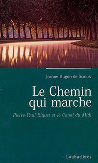 Le chemin qui marche: Pierre-Paul Riquet, créateur du Canal Royal de Languedoc