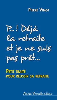 P... ! Déjà la retraite et je ne suis même pas prêt(e): Petit traité pour réussir sa retraite