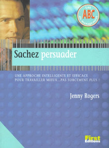 Sachez persuader. Une approche intelligente et efficace pour travailler mieux...pas forcément plus !