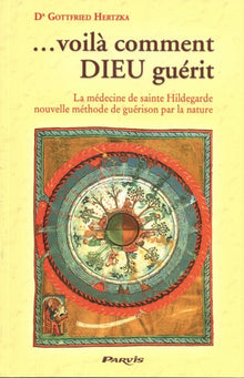 Voilà comment Dieu guérit : La médecine de sainte Hildegarde, nouvelle méthode de guérison par la nature
