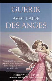 Guérir avec l'aide des anges - Comment les anges peuvent vous seconder dans chaque aspect de votre vie