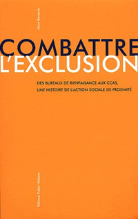 Combattre l'exclusion: Des bureaux de bienfaisance aux CCAS, une histoire de l'action sociale de proximité