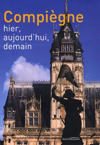 Compiègne: Hier, aujourd'hui, demain