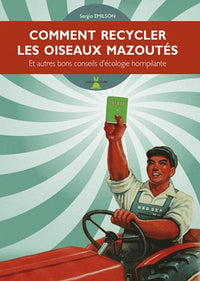 Comment recycler les oiseaux mazoutés: Et autres bons conseils d'écologie horripilante