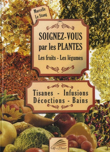 Soignez-vous par les plantes, les fruits, les légumes: Tisanes - Infusions - Décoctions - Bains