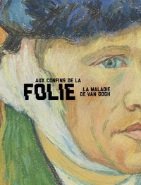 Aux confins de la folie. La maladie de Van Gogh