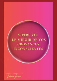 Votre vie, le miroir de vos croyances inconscientes