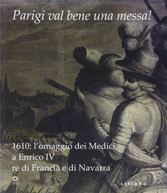 Parigi val bene una messa! 1610: l'omaggio dei Medici a Enrico IV re di Francia e di Navarra. Catalogo della mostra (Firenze, 16 luglio-2 novembre 2010). Ediz. illustrata