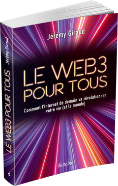 Le Web3 pour tous - Comment l'Internet de demain va révolutionner votre vie (et le monde)