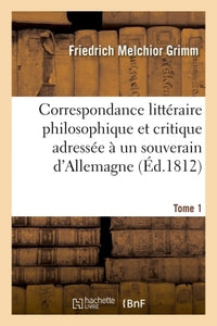 Correspondance littéraire philosophique et critique adressée à un souverain d'Allemagne
