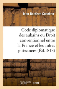 Code diplomatique des aubains ou Du droit conventionnel entre la France et les autres puissances