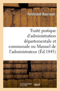 Traité pratique d'administration départementale et communale ou Manuel de l'administrateur