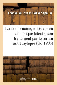 L'alcoolomanie, intoxication alcoolique latente, son traitement par le sérum antiéthylique
