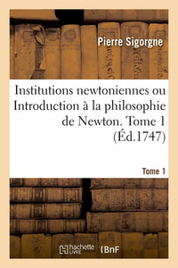 Institutions newtoniennes ou Introduction à la philosophie de Newton. Tome 1
