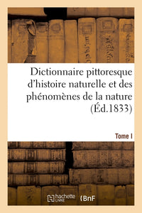 Dictionnaire pittoresque d'histoire naturelle et des phénomènes de la nature. Tome I