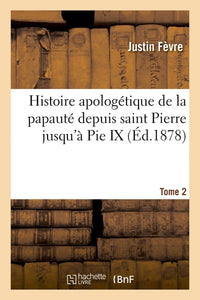 Histoire apologétique de la papauté depuis saint Pierre jusqu'à Pie IX. Tome 2