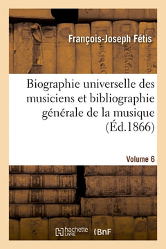 Biographie universelle des musiciens et bibliographie générale de la musique. vol. 6