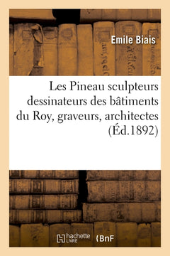 Les Pineau sculpteurs dessinateurs des batiments du Roy, graveurs, architectes, 1652-1886.