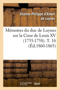 Mémoires du duc de Luynes sur la Cour de Louis XV (1735-1758). T. 16 (Éd.1860-1865)