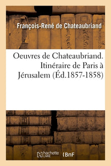 Oeuvres de Chateaubriand. Itinéraire de Paris à Jérusalem