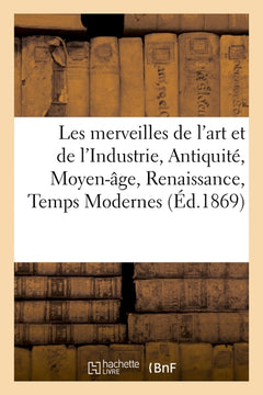 Les merveilles de l'art et de l'Industrie, Antiquité, Moyen-âge, Renaissance, Temps Modernes